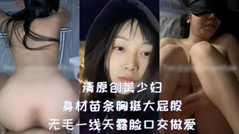 清原创美少妇-身材苗条胸挺大屁股，无毛一线天露脸口交做爱