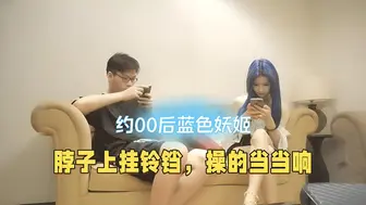探花-约00后蓝色妖姬，脖子上挂铃铛，操的当当响